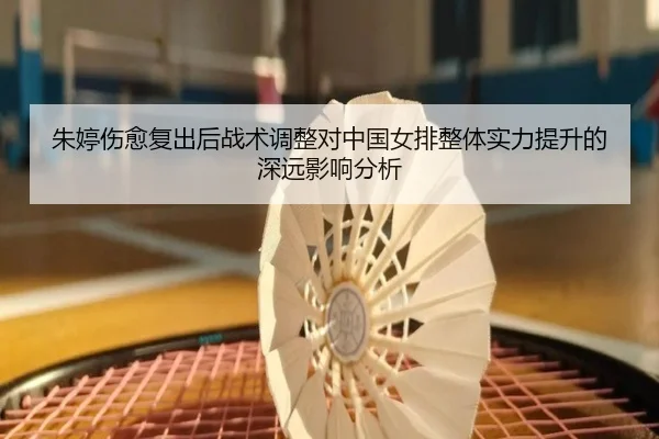 朱婷伤愈复出后战术调整对中国女排整体实力提升的深远影响分析