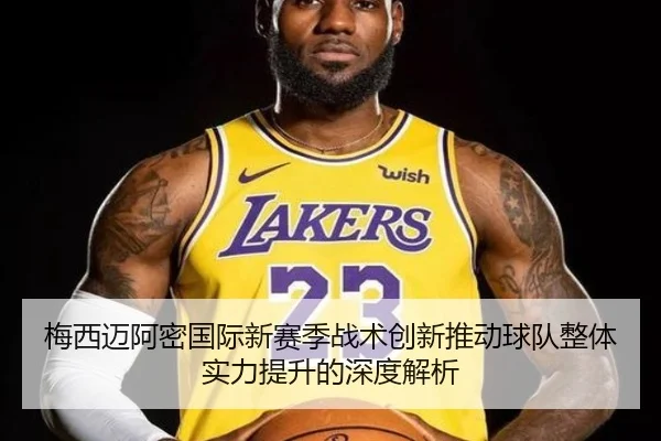 梅西迈阿密国际新赛季战术创新推动球队整体实力提升的深度解析
