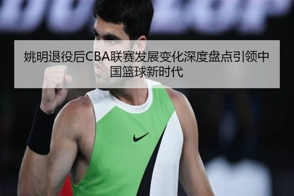 姚明退役后CBA联赛发展变化深度盘点引领中国篮球新时代