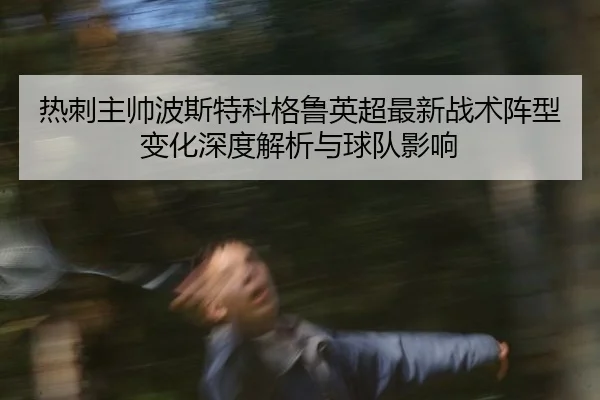 热刺主帅波斯特科格鲁英超最新战术阵型变化深度解析与球队影响
