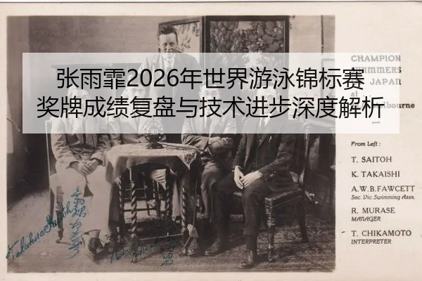 张雨霏2026年世界游泳锦标赛奖牌成绩复盘与技术进步深度解析