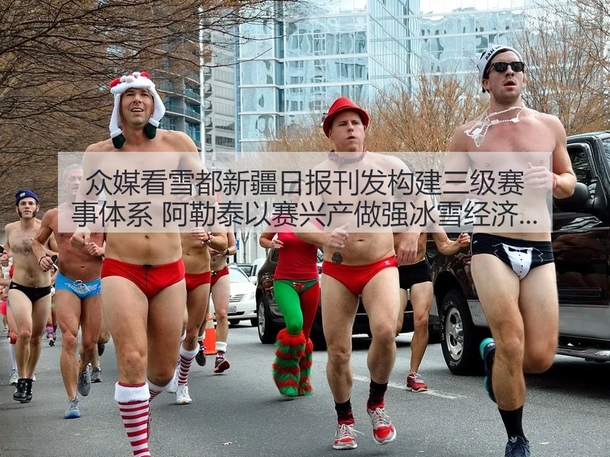 众媒看雪都 新疆日报刊发 构建三级赛事体系 阿勒泰以赛兴产做强冰雪经济观察